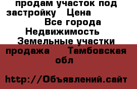 продам участок под застройку › Цена ­ 2 600 000 - Все города Недвижимость » Земельные участки продажа   . Тамбовская обл.